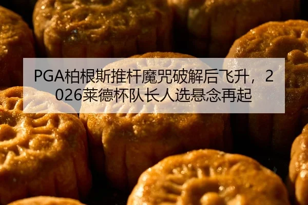 PGA柏根斯推杆魔咒破解后飞升，2026莱德杯队长人选悬念再起