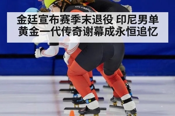 金廷宣布赛季末退役 印尼男单黄金一代传奇谢幕成永恒追忆