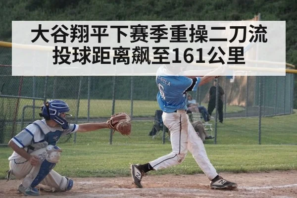 大谷翔平下赛季重操二刀流投球距离飙至161公里