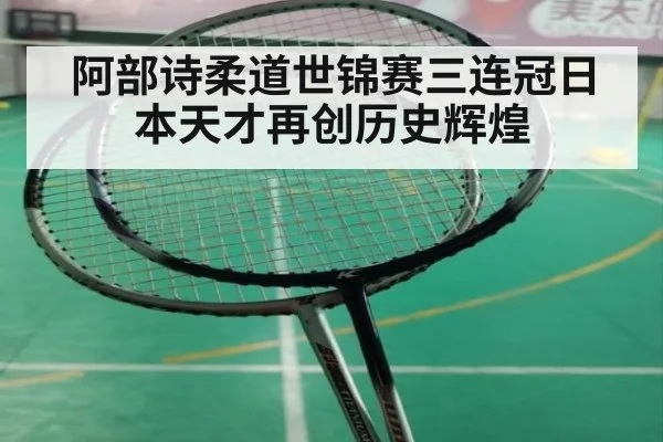 阿部诗柔道世锦赛三连冠日本天才再创历史辉煌